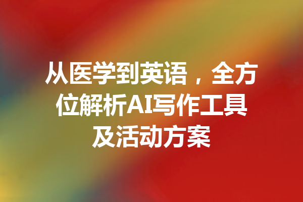 从医学到英语,全方位解析AI写作工具及活动方案