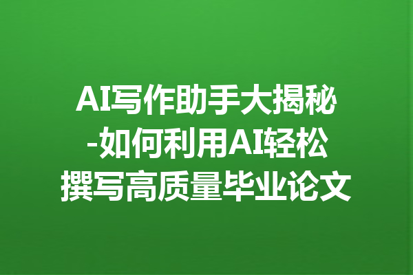 AI写作助手大揭秘-如何利用AI轻松撰写高质量毕业论文