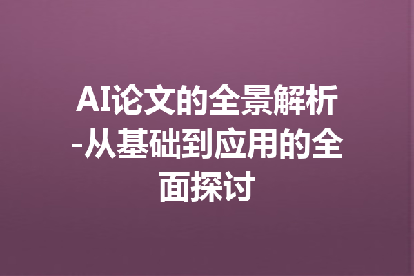 AI论文的全景解析-从基础到应用的全面探讨