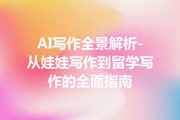 AI写作全景解析-从娃娃写作到留学写作的全面指南