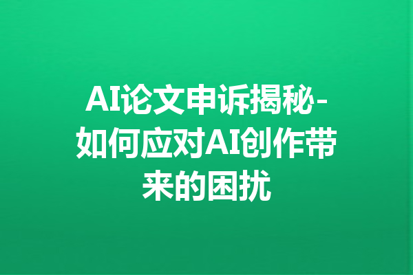 AI论文申诉揭秘-如何应对AI创作带来的困扰