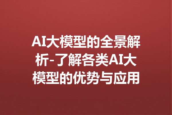 AI大模型的全景解析-了解各类AI大模型的优势与应用