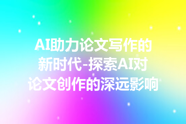 AI助力论文写作的新时代-探索AI对论文创作的深远影响