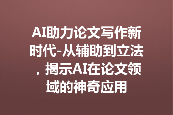 AI助力论文写作新时代-从辅助到立法,揭示AI在论文领域的神奇应用