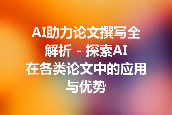 AI助力论文撰写全解析 - 探索AI在各类论文中的应用与优势