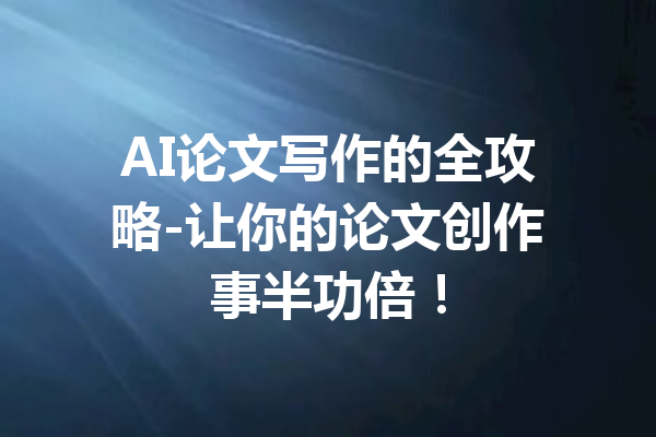 AI论文写作的全攻略-让你的论文创作事半功倍!