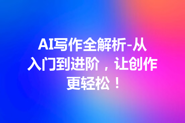 AI写作全解析-从入门到进阶,让创作更轻松!