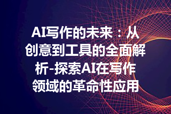 AI写作的未来:从创意到工具的全面解析-探索AI在写作领域的革命性应用
