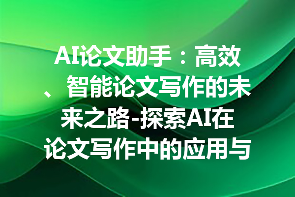 AI论文助手:高效、智能论文写作的未来之路-探索AI在论文写作中的应用与优势