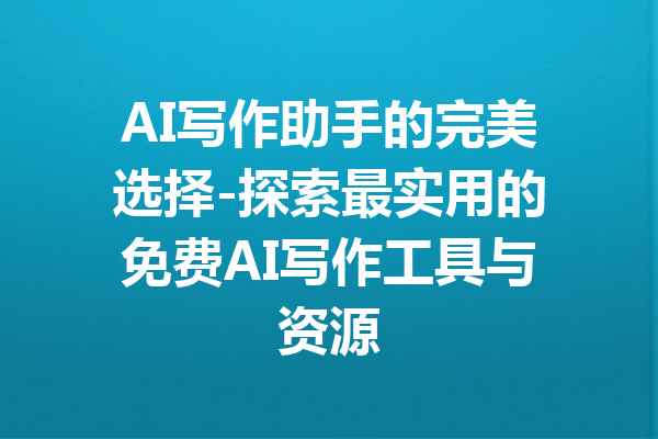 AI写作助手的完美选择-探索最实用的免费AI写作工具与资源