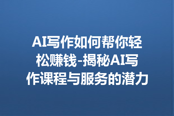 AI写作如何帮你轻松赚钱-揭秘AI写作课程与服务的潜力