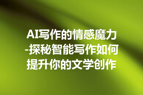 AI写作的情感魔力-探秘智能写作如何提升你的文学创作