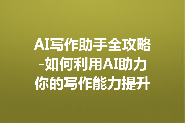 AI写作助手全攻略-如何利用AI助力你的写作能力提升