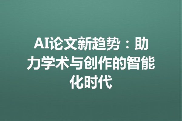 AI论文新趋势:助力学术与创作的智能化时代