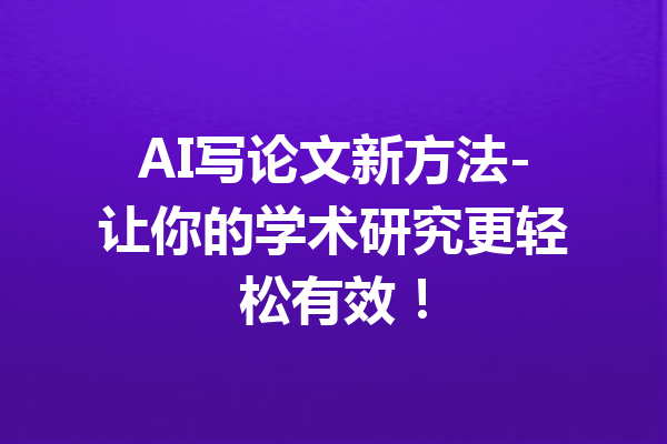 AI写论文新方法-让你的学术研究更轻松有效!