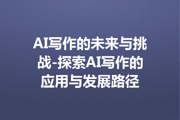 AI写作的未来与挑战-探索AI写作的应用与发展路径