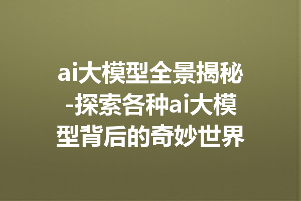 ai大模型全景揭秘-探索各种ai大模型背后的奇妙世界