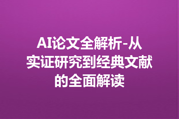 AI论文全解析-从实证研究到经典文献的全面解读