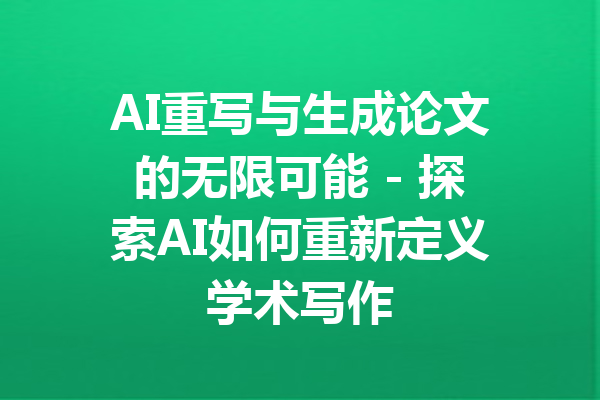 AI重写与生成论文的无限可能 - 探索AI如何重新定义学术写作