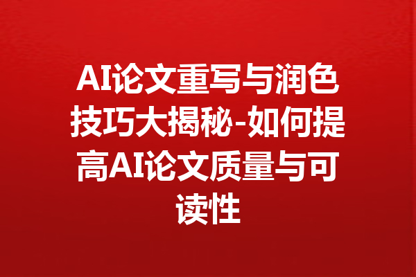 AI论文重写与润色技巧大揭秘-如何提高AI论文质量与可读性