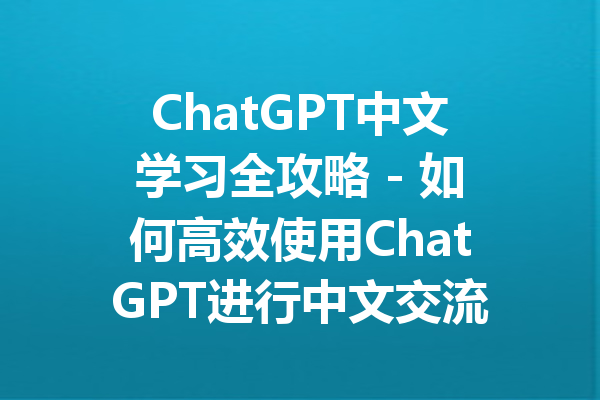 ChatGPT中文学习全攻略 - 如何高效使用ChatGPT进行中文交流与学习