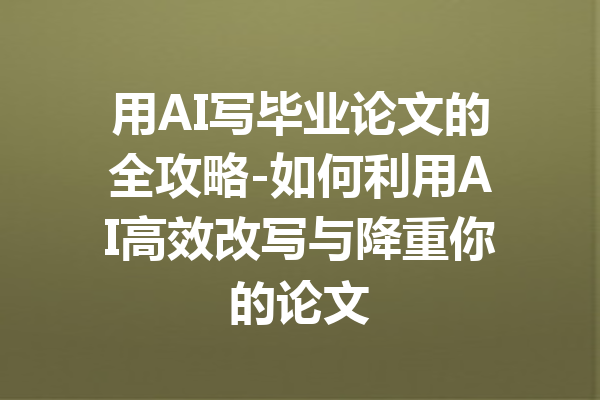用AI写毕业论文的全攻略-如何利用AI高效改写与降重你的论文