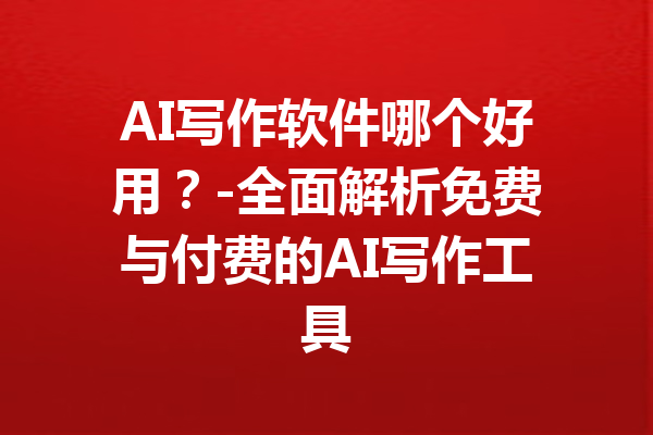 AI写作软件哪个好用?-全面解析免费与付费的AI写作工具