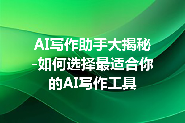 AI写作助手大揭秘-如何选择最适合你的AI写作工具