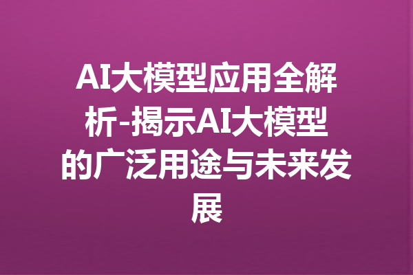 AI大模型应用全解析-揭示AI大模型的广泛用途与未来发展