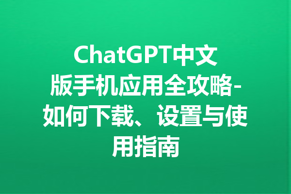 ChatGPT中文版手机应用全攻略-如何下载、设置与使用指南
