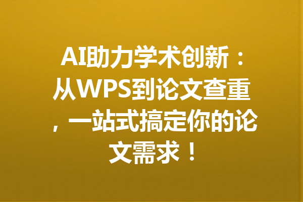 AI助力学术创新:从WPS到论文查重,一站式搞定你的论文需求!