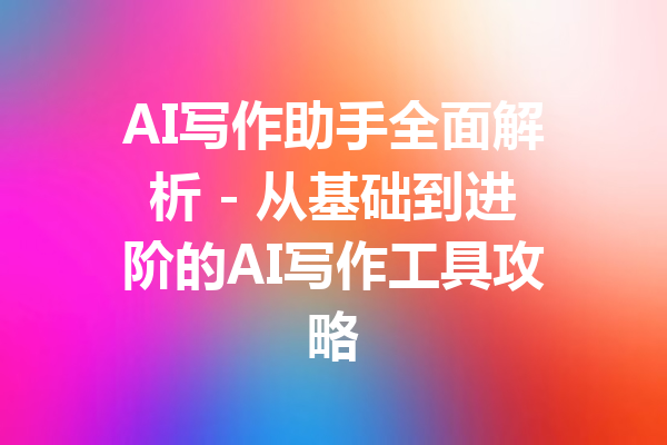 AI写作助手全面解析 - 从基础到进阶的AI写作工具攻略