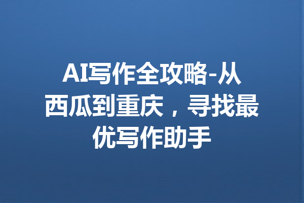 AI写作全攻略-从西瓜到重庆,寻找最优写作助手