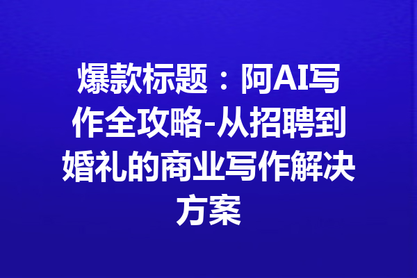 爆款标题:阿AI写作全攻略-从招聘到婚礼的商业写作解决方案