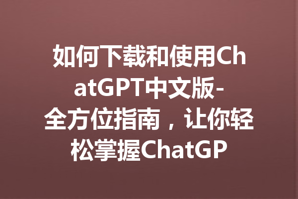 如何下载和使用ChatGPT中文版-全方位指南,让你轻松掌握ChatGPT中文功能