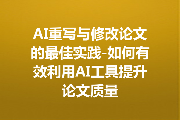 AI重写与修改论文的最佳实践-如何有效利用AI工具提升论文质量