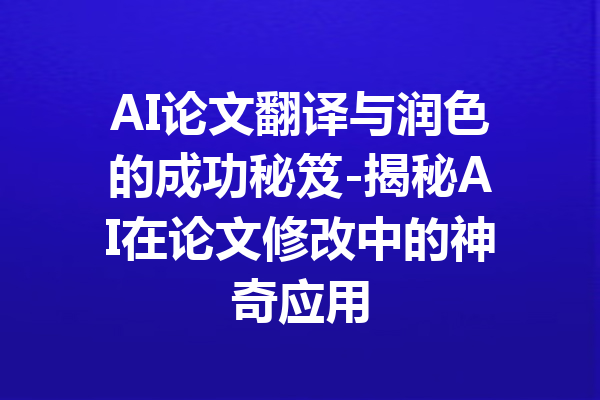AI论文翻译与润色的成功秘笈-揭秘AI在论文修改中的神奇应用