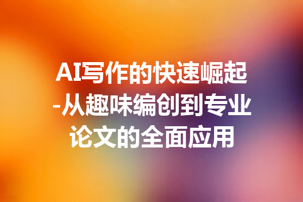 AI写作的快速崛起-从趣味编创到专业论文的全面应用