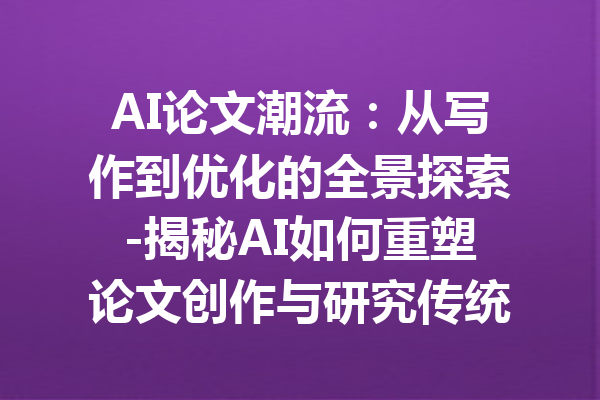 AI论文潮流:从写作到优化的全景探索-揭秘AI如何重塑论文创作与研究传统
