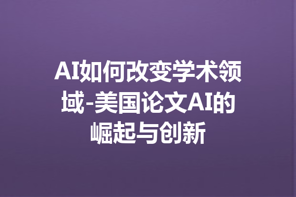 AI如何改变学术领域-美国论文AI的崛起与创新
