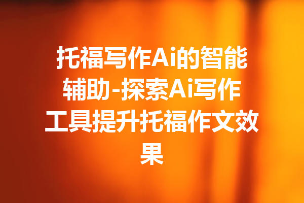 托福写作Ai的智能辅助-探索Ai写作工具提升托福作文效果