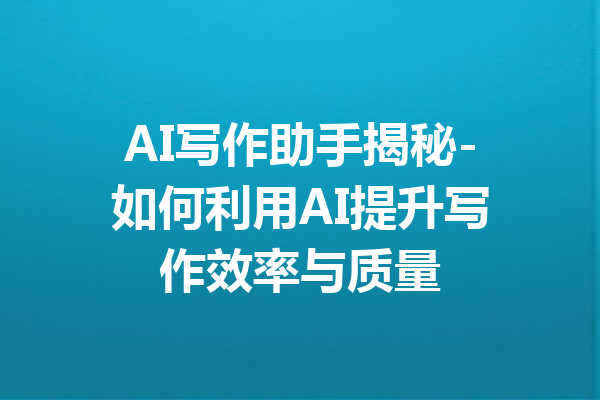 AI写作助手揭秘-如何利用AI提升写作效率与质量