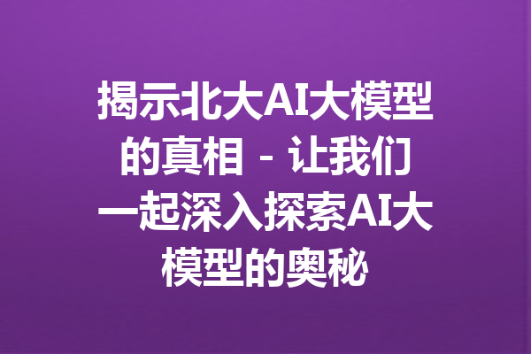 揭示北大AI大模型的真相 - 让我们一起深入探索AI大模型的奥秘
