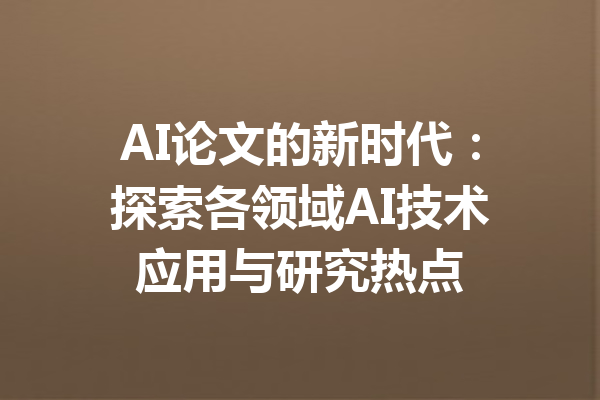 AI论文的新时代:探索各领域AI技术应用与研究热点