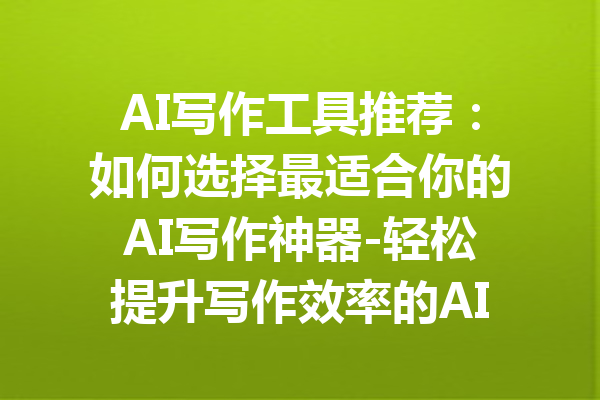 AI写作工具推荐:如何选择最适合你的AI写作神器-轻松提升写作效率的AI助手解析