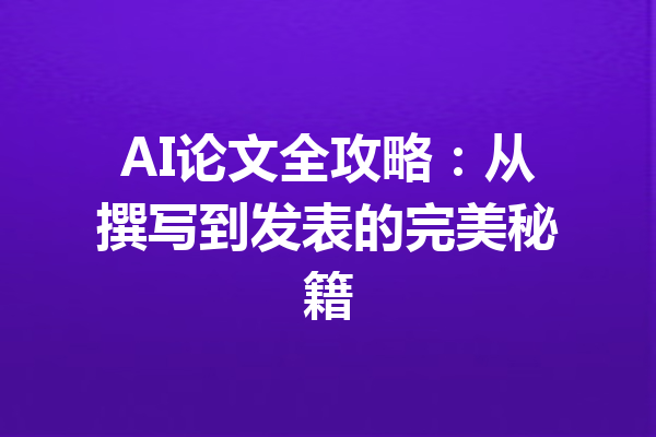 AI论文全攻略:从撰写到发表的完美秘籍