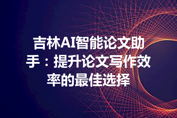 吉林AI智能论文助手:提升论文写作效率的最佳选择