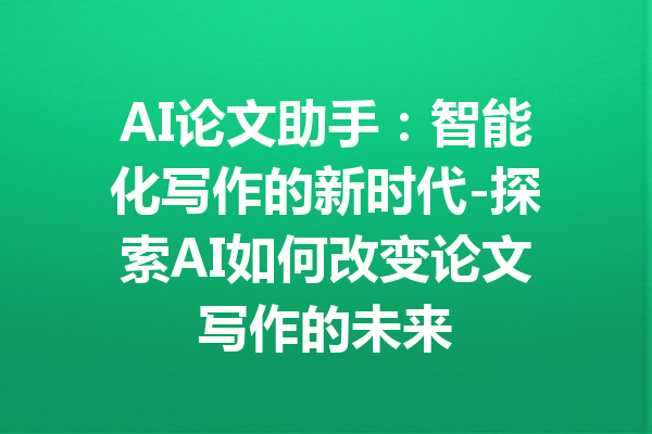AI论文助手:智能化写作的新时代-探索AI如何改变论文写作的未来