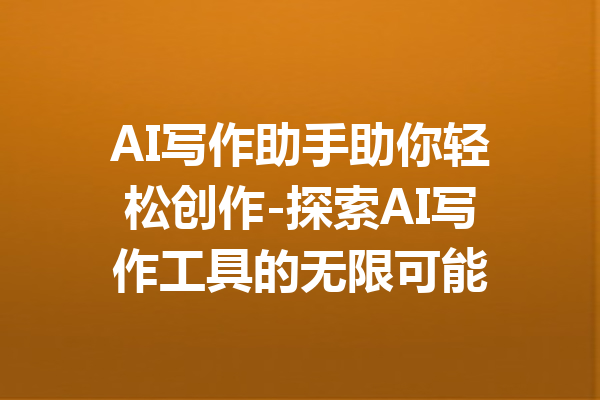 AI写作助手助你轻松创作-探索AI写作工具的无限可能