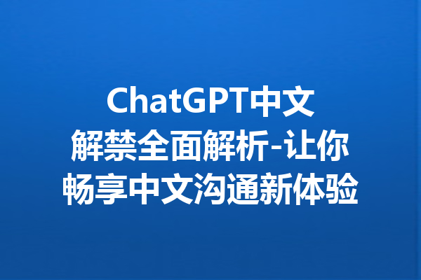 ChatGPT中文解禁全面解析-让你畅享中文沟通新体验